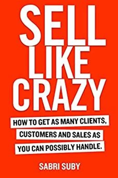 SELL LIKE CRAZY: How to Get As Many Clients, Customers and Sales As You Can Poss